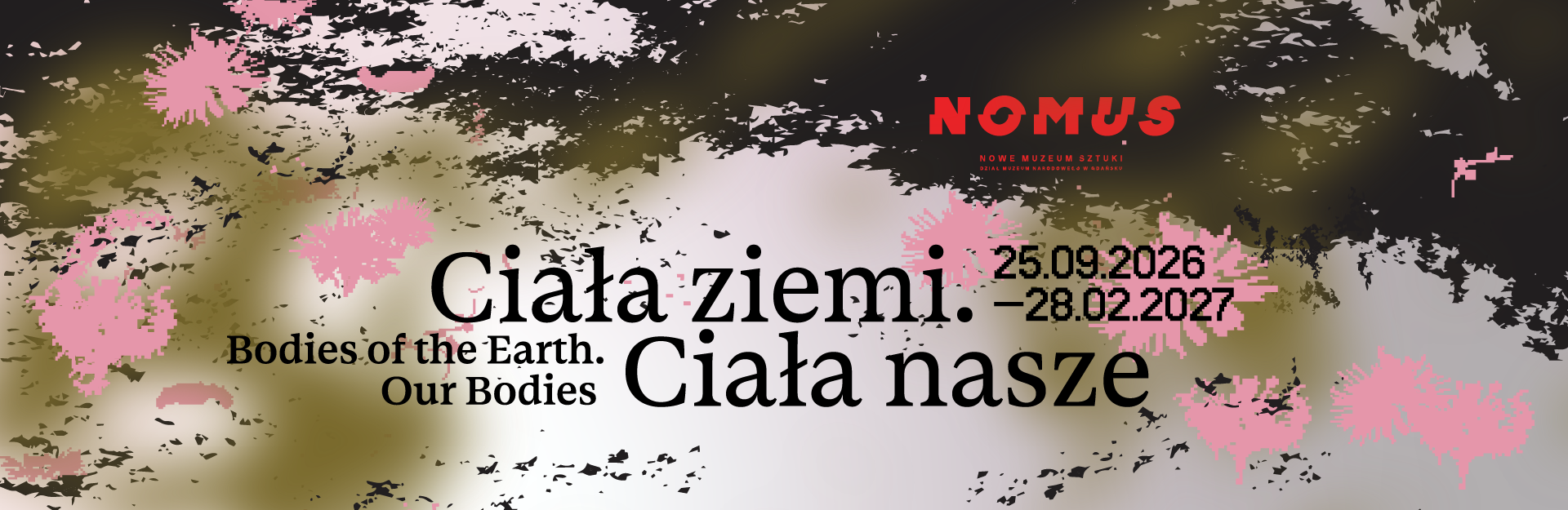 Grafika promująca wystawę „Ciała ziemi. Ciała nasze / Bodies of the Earth. Our Bodies” w NOMUS – Nowym Muzeum Sztuki, prezentowaną od 25 września 2026 do 28 lutego 2027. Na tle abstrakcyjnej kompozycji inspirowanej roślinnością, utrzymanej w odcieniach zieleni, czerni, bieli i różu, umieszczono tytuł wystawy oraz logo NOMUS.